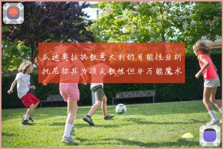 瓜迪奥拉执教意大利的可能性分析托尼称其为顶尖教练但非万能魔术师