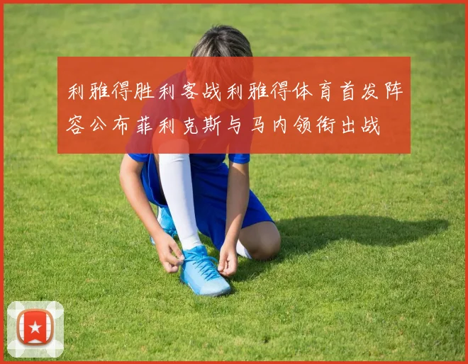 利雅得胜利客战利雅得体育首发阵容公布菲利克斯与马内领衔出战