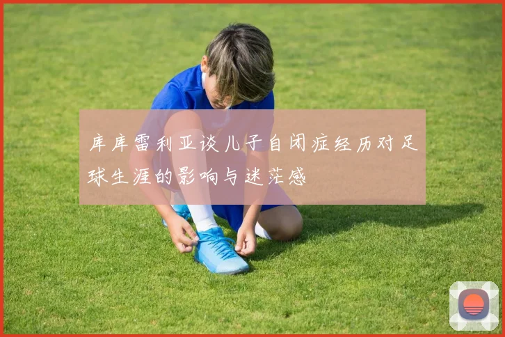 库库雷利亚谈儿子自闭症经历对足球生涯的影响与迷茫感