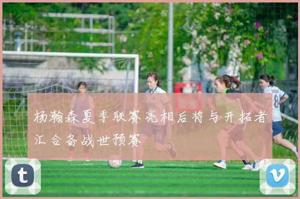 杨瀚森夏季联赛亮相后将与开拓者汇合备战世预赛