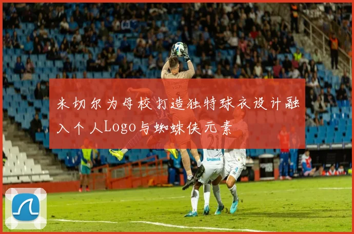 米切尔为母校打造独特球衣设计融入个人Logo与蜘蛛侠元素