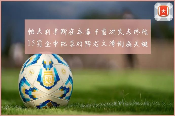 帕夫利季斯在本菲卡首次失点终结15罚全中纪录对阵尤文滑倒成关键时刻