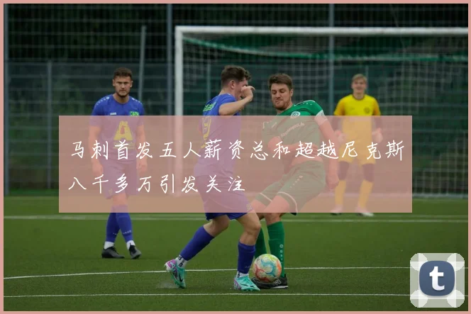马刺首发五人薪资总和超越尼克斯八千多万引发关注