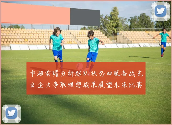 中超前瞻分析球队状态回暖备战充分全力争取理想战果展望未来比赛挑战