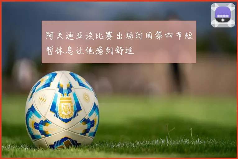 阿夫迪亚谈比赛出场时间第四节短暂休息让他感到舒适