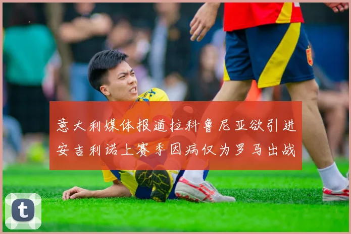意大利媒体报道拉科鲁尼亚欲引进安吉利诺上赛季因病仅为罗马出战9场