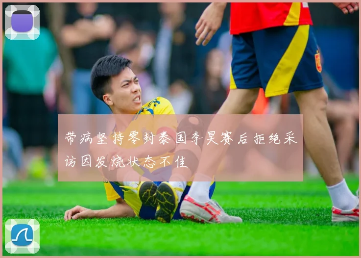 带病坚持零封泰国李昊赛后拒绝采访因发烧状态不佳