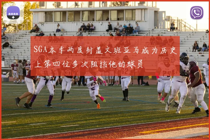 SGA本季两度封盖文班亚马成为历史上第四位多次阻挡他的球员