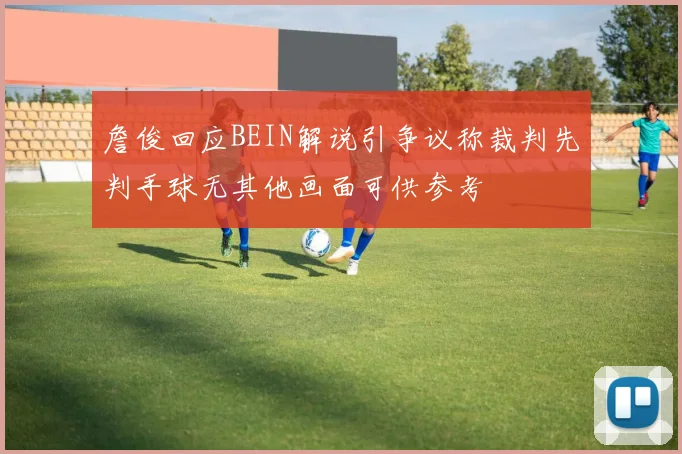 詹俊回应BEIN解说引争议称裁判先判手球无其他画面可供参考