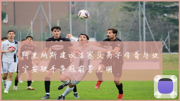 阿里纳斯建议活塞交易字母哥与坎宁安联手争冠前景光明