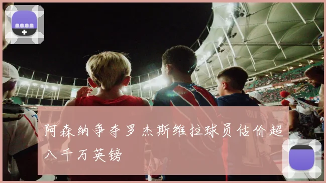 阿森纳争夺罗杰斯维拉球员估价超八千万英镑