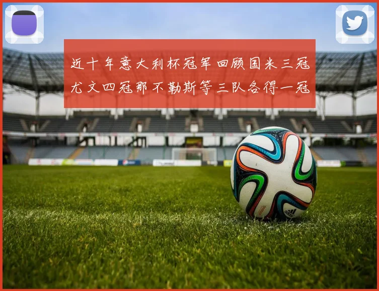 近十年意大利杯冠军回顾国米三冠尤文四冠那不勒斯等三队各得一冠