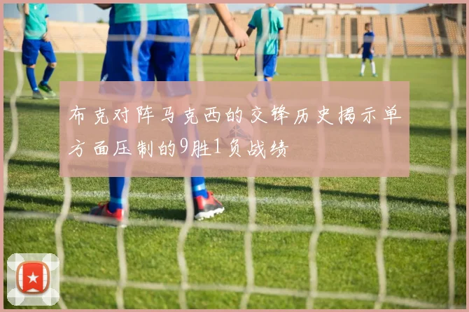 布克对阵马克西的交锋历史揭示单方面压制的9胜1负战绩
