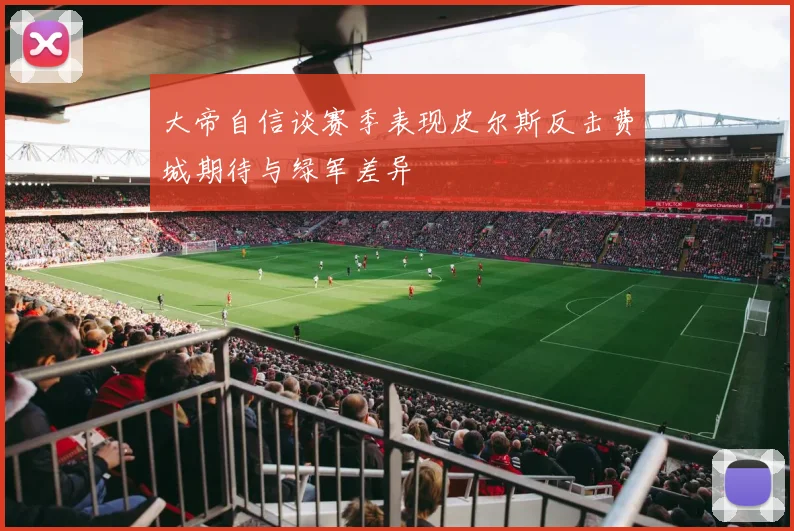 大帝自信谈赛季表现皮尔斯反击费城期待与绿军差异