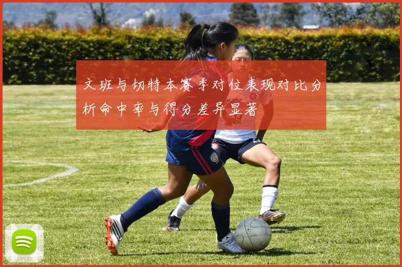 文班与切特本赛季对位表现对比分析命中率与得分差异显著