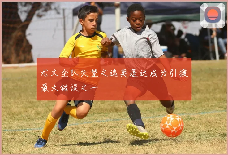 尤文全队失望之选奥蓬达成为引援最大错误之一