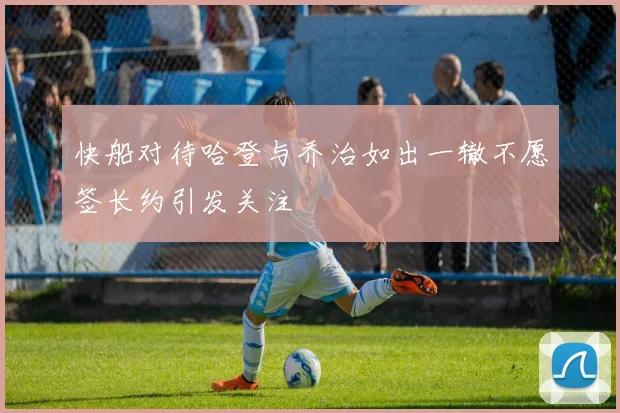 快船对待哈登与乔治如出一辙不愿签长约引发关注