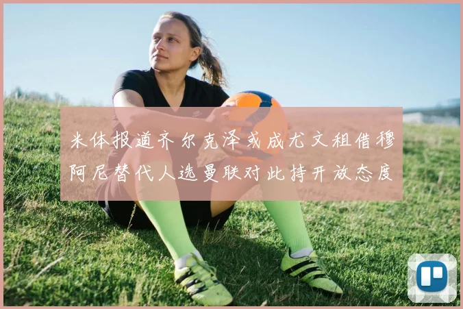 米体报道齐尔克泽或成尤文租借穆阿尼替代人选曼联对此持开放态度