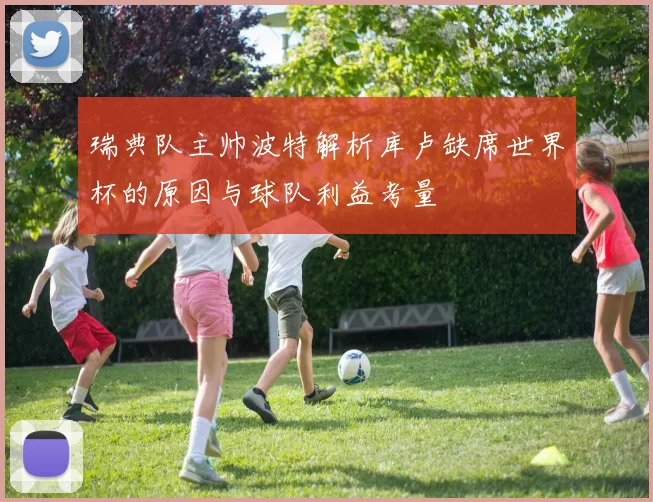 瑞典队主帅波特解析库卢缺席世界杯的原因与球队利益考量