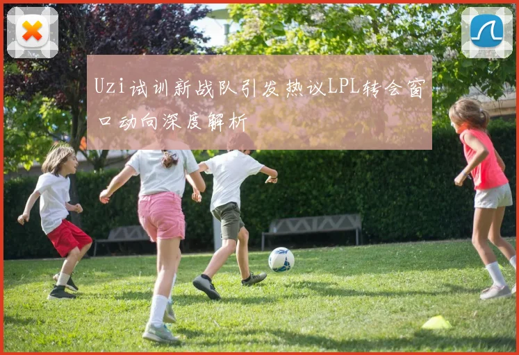 Uzi试训新战队引发热议LPL转会窗口动向深度解析