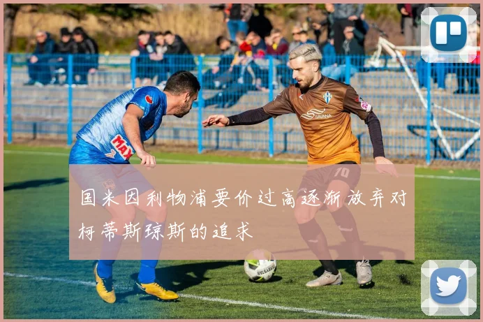 国米因利物浦要价过高逐渐放弃对柯蒂斯琼斯的追求