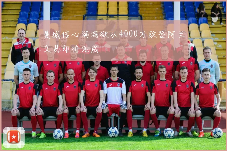 曼城信心满满欲以4000万欧签阿兰交易即将完成
