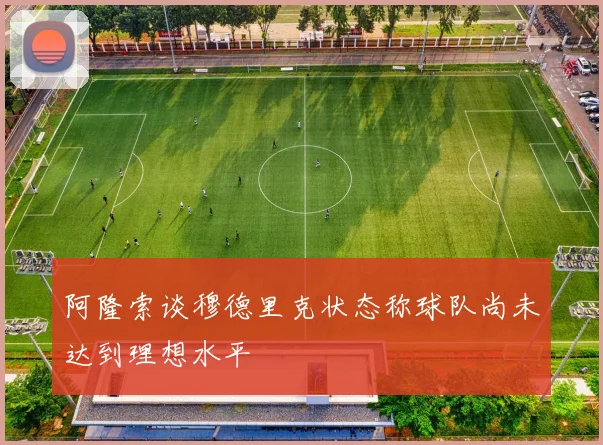 阿隆索谈穆德里克状态称球队尚未达到理想水平