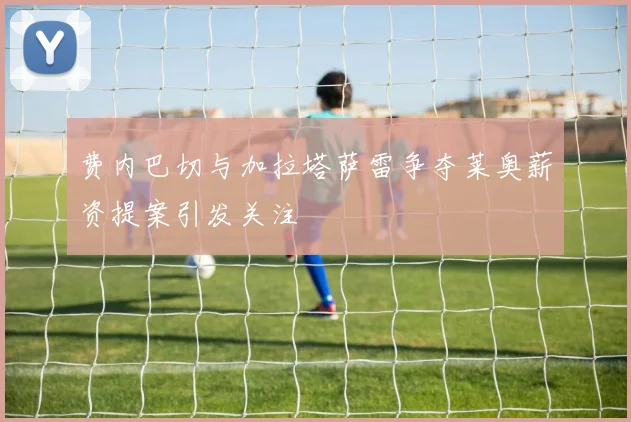 费内巴切与加拉塔萨雷争夺莱奥薪资提案引发关注