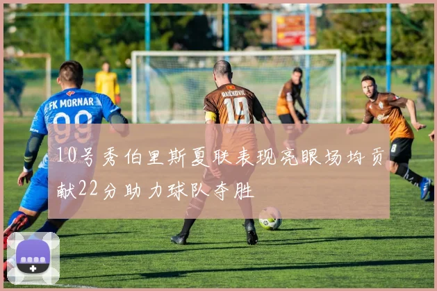 10号秀伯里斯夏联表现亮眼场均贡献22分助力球队夺胜
