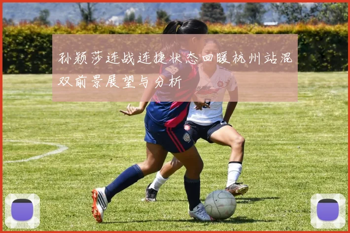 孙颖莎连战连捷状态回暖杭州站混双前景展望与分析